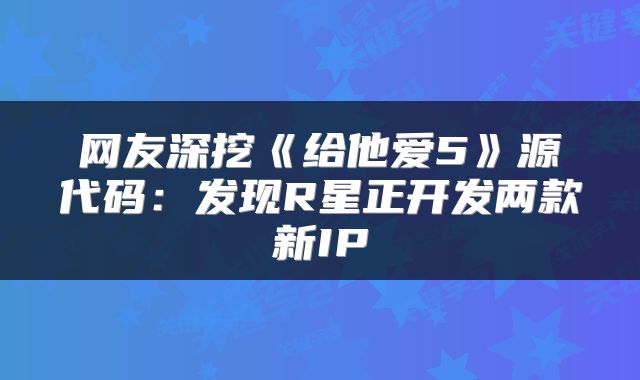 网友深挖《给他爱5》源代码:发现R星正开发两款新IP