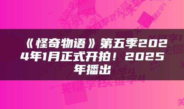 《怪奇物语》第五季2024年1月正式开拍！2025年播出