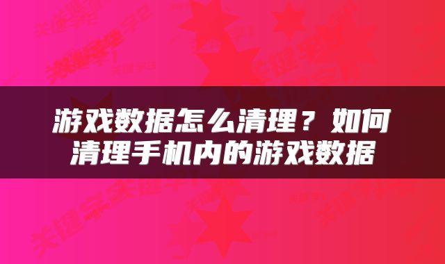 游戏数据怎么清理?如何清理手机内的游戏数据