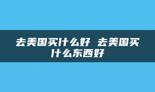 去美国买什么好 去美国买什么东西好