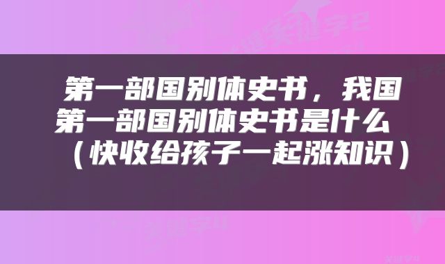  第一部国别体史书，我国第一部国别体史书是什么（快收给孩子一起涨知识） 