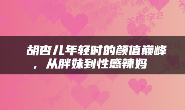  胡杏儿年轻时的颜值巅峰，从胖妹到性感辣妈 