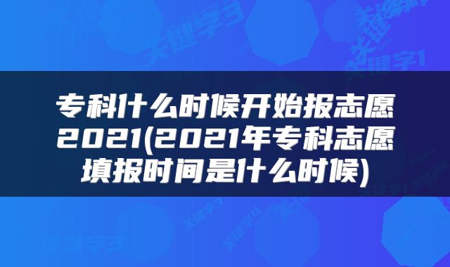 专科什么时候开始报志愿2021(2021年专科志愿填报时间是什么时候)