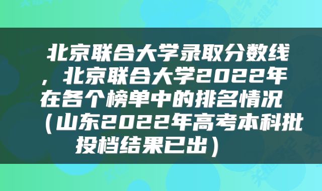  北京联合大学录取分数线，北京联合大学2022年在各个榜单中的排名情况（山东2022年高考本科批投档结果已出） 