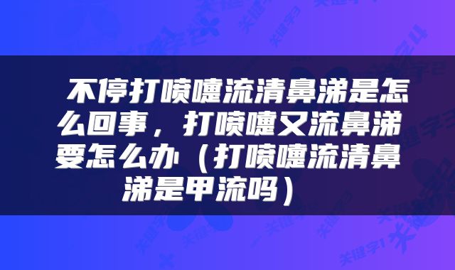  不停打喷嚏流清鼻涕是怎么回事，打喷嚏又流鼻涕要怎么办（打喷嚏流清鼻涕是甲流吗） 