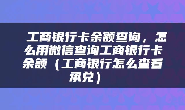  工商银行卡余额查询，怎么用微信查询工商银行卡余额（工商银行怎么查看承兑） 