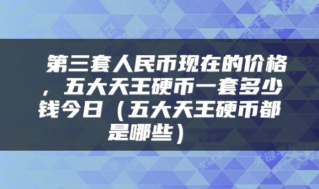  第三套人民币现在的价格，五大天王硬币一套多少钱今日（五大天王硬币都是哪些） 