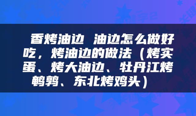  香烤油边 油边怎么做好吃，烤油边的做法（烤实蛋、烤大油边、牡丹江烤鹌鹑、东北烤鸡头） 