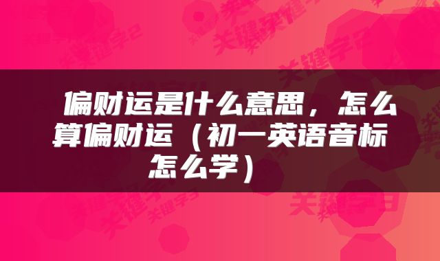  偏财运是什么意思，怎么算偏财运（初一英语音标怎么学） 