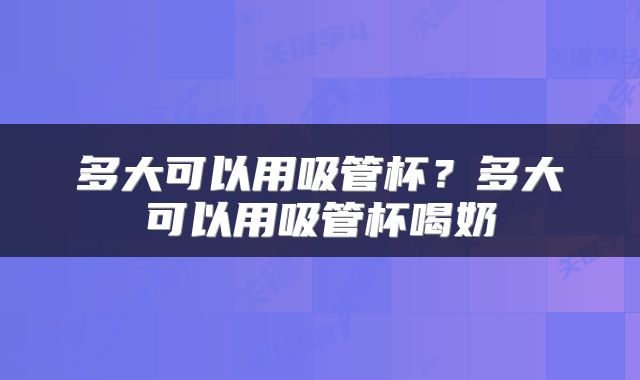 多大可以用吸管杯？多大可以用吸管杯喝奶