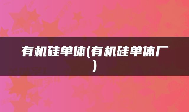 有机硅单体(有机硅单体厂)