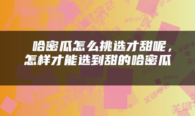  哈密瓜怎么挑选才甜呢，怎样才能选到甜的哈密瓜 