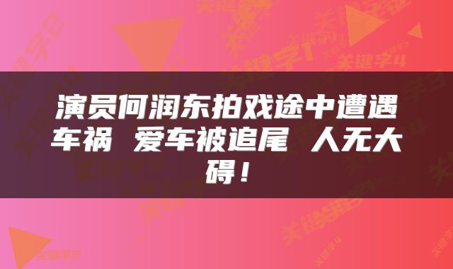 演员何润东拍戏途中遭遇车祸 爱车被追尾 人无大碍！