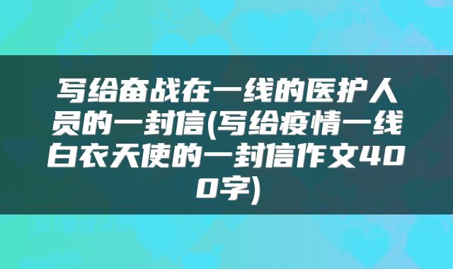 写给奋战在一线的医护人员的一封信(写给疫情一线白衣天使的一封信作文400字)