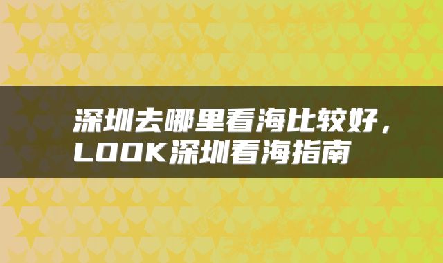 深圳去哪里看海比较好,LOOK深圳看海指南