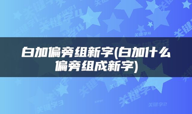 白加偏旁组新字(白加什么偏旁组成新字)