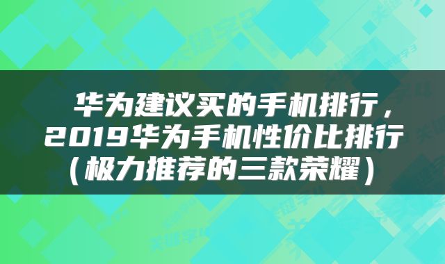  华为建议买的手机排行，2019华为手机性价比排行（极力推荐的三款荣耀） 