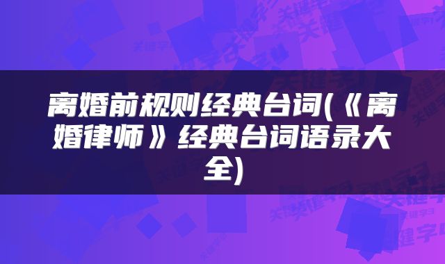 离婚前规则经典台词(《离婚律师》经典台词语录大全)