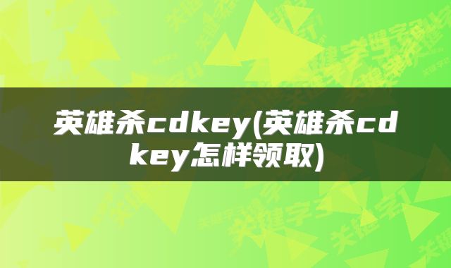 英雄杀cdkey(英雄杀cdkey怎样领取)