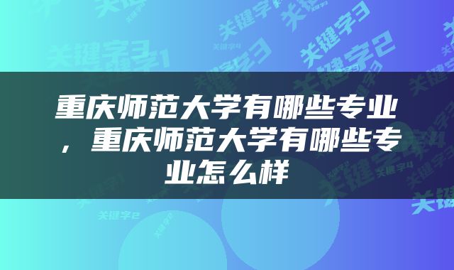 重庆师范大学有哪些专业，重庆师范大学有哪些专业怎么样
