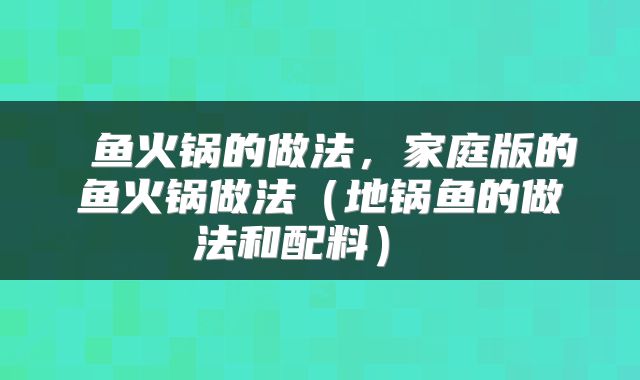  鱼火锅的做法，家庭版的鱼火锅做法（地锅鱼的做法和配料） 
