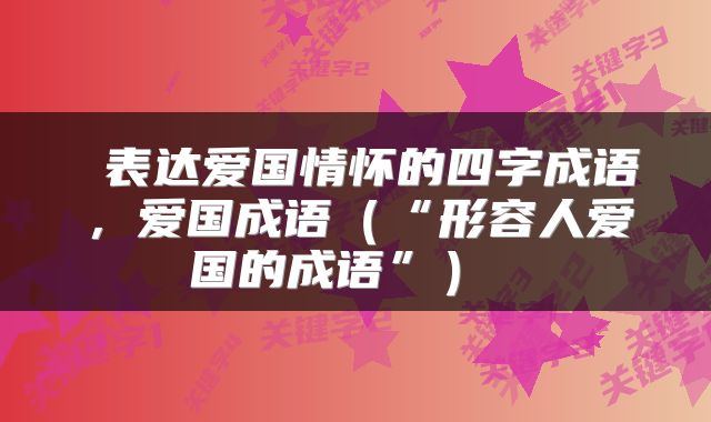  表达爱国情怀的四字成语，爱国成语（“形容人爱国的成语”） 