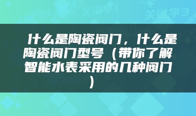  什么是陶瓷阀门，什么是陶瓷阀门型号（带你了解智能水表采用的几种阀门） 