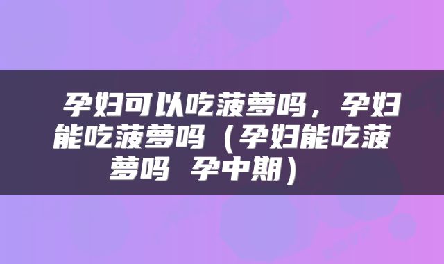  孕妇可以吃菠萝吗，孕妇能吃菠萝吗（孕妇能吃菠萝吗 孕中期） 