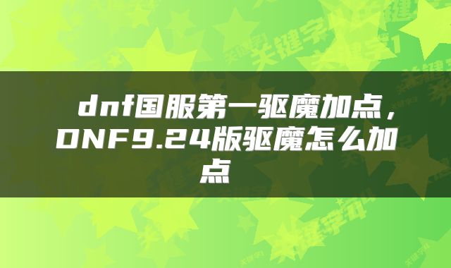  dnf国服第一驱魔加点，DNF9.24版驱魔怎么加点 