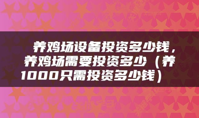  养鸡场设备投资多少钱，养鸡场需要投资多少（养1000只需投资多少钱） 