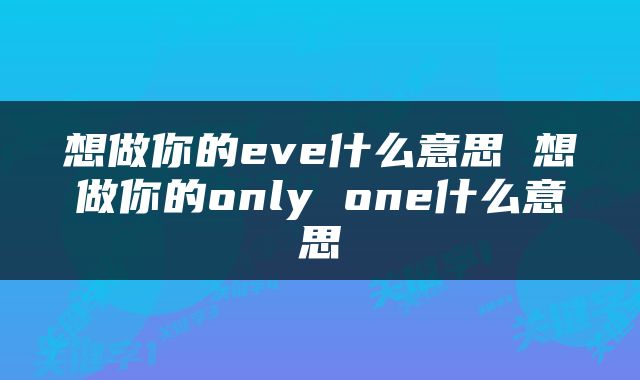 想做你的eve什么意思 想做你的only one什么意思