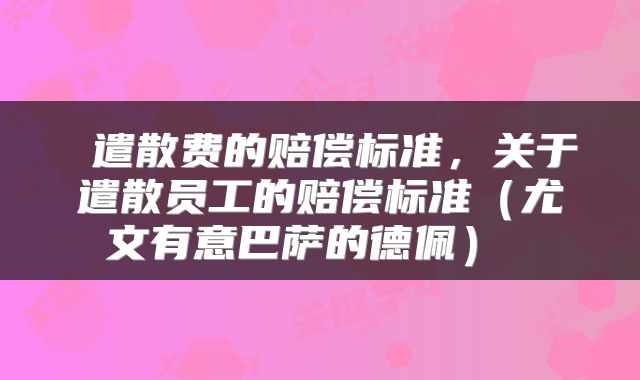  遣散费的赔偿标准，关于遣散员工的赔偿标准（尤文有意巴萨的德佩） 