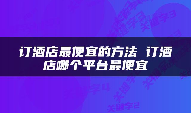 订酒店最便宜的方法 订酒店哪个平台最便宜