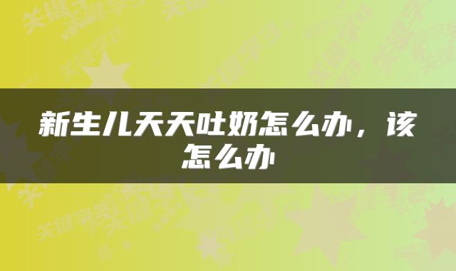 新生儿天天吐奶怎么办，该怎么办