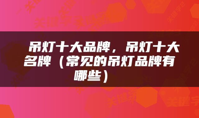  吊灯十大品牌，吊灯十大名牌（常见的吊灯品牌有哪些） 