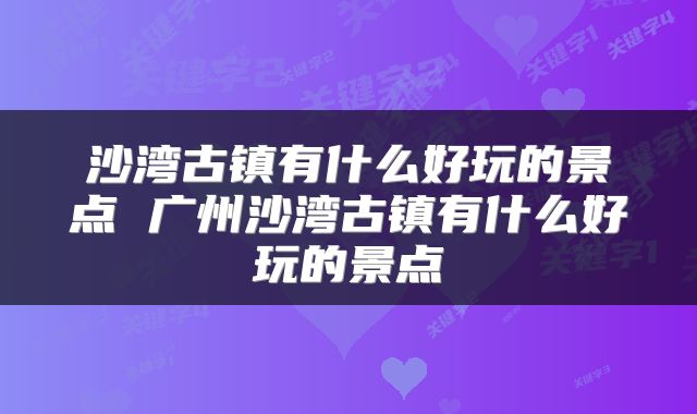 沙湾古镇有什么好玩的景点 广州沙湾古镇有什么好玩的景点
