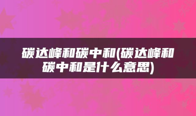 碳达峰和碳中和(碳达峰和碳中和是什么意思)