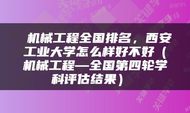 机械工程全国排名,西安工业大学怎么样好不好(机械工程—全国第四轮学科评估结果)
