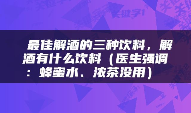  最佳解酒的三种饮料，解酒有什么饮料（医生强调：蜂蜜水、浓茶没用） 