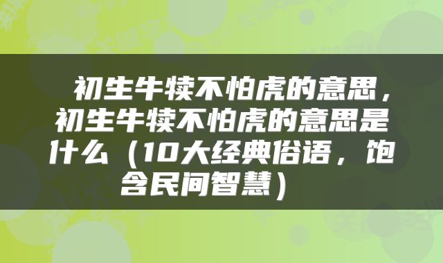  初生牛犊不怕虎的意思，初生牛犊不怕虎的意思是什么（10大经典俗语，饱含民间智慧） 