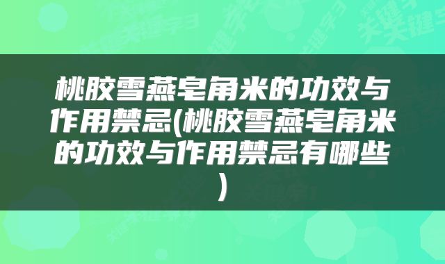 桃胶雪燕皂角米的功效与作用禁忌(桃胶雪燕皂角米的功效与作用禁忌有哪些)