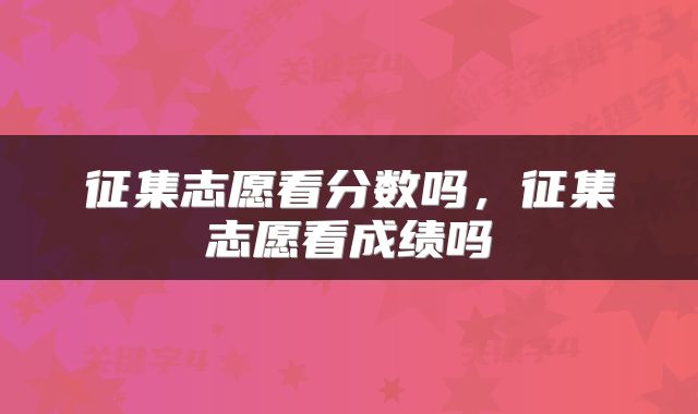 征集志愿看分数吗，征集志愿看成绩吗