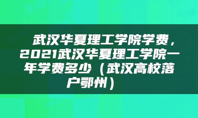  武汉华夏理工学院学费，2021武汉华夏理工学院一年学费多少（武汉高校落户鄂州） 