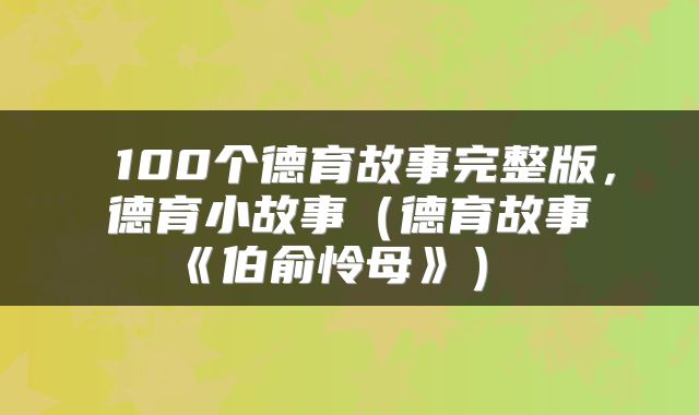  100个德育故事完整版，德育小故事（德育故事《伯俞怜母》） 