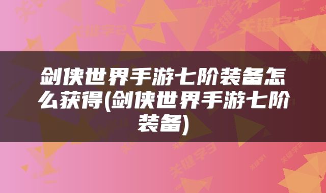 剑侠世界手游七阶装备怎么获得(剑侠世界手游七阶装备)