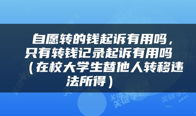  自愿转的钱起诉有用吗，只有转钱记录起诉有用吗（在校大学生替他人转移违法所得） 