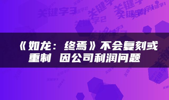 《如龙：终焉》不会复刻或重制 因公司利润问题