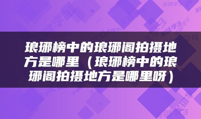 琅琊榜中的琅琊阁拍摄地方是哪里(琅琊榜中的琅琊阁拍摄地方是哪里呀)