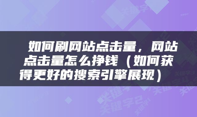  如何刷网站点击量，网站点击量怎么挣钱（如何获得更好的搜索引擎展现） 