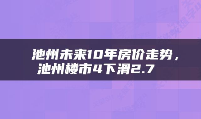  池州未来10年房价走势，池州楼市4下滑2.7 